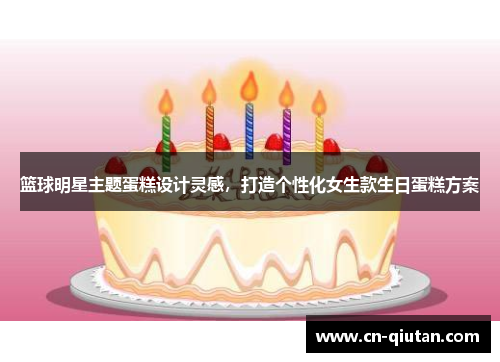 篮球明星主题蛋糕设计灵感，打造个性化女生款生日蛋糕方案