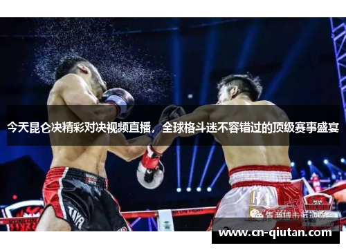 今天昆仑决精彩对决视频直播，全球格斗迷不容错过的顶级赛事盛宴