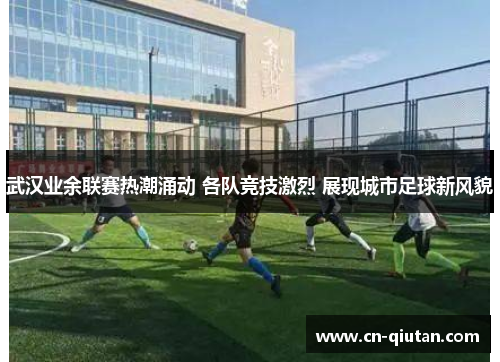 武汉业余联赛热潮涌动 各队竞技激烈 展现城市足球新风貌