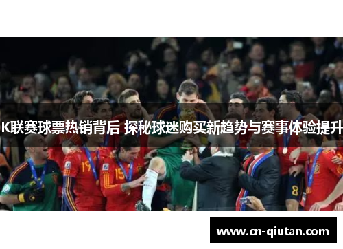K联赛球票热销背后 探秘球迷购买新趋势与赛事体验提升